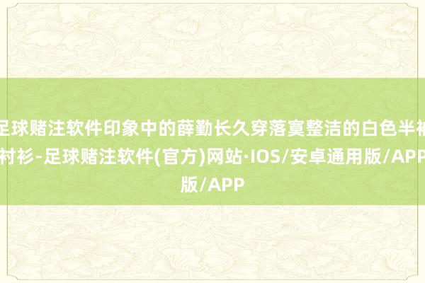 足球赌注软件印象中的薛勤长久穿落寞整洁的白色半袖衬衫-足球赌注软件(官方)网站·IOS/安卓通用版/APP