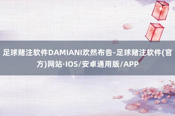 足球赌注软件DAMIANI欢然布告-足球赌注软件(官方)网站·IOS/安卓通用版/APP