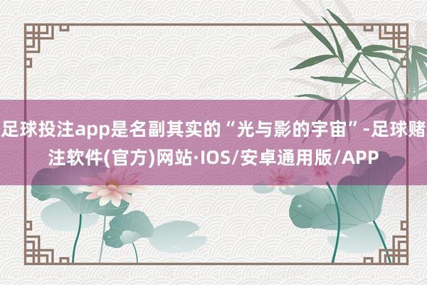 足球投注app是名副其实的“光与影的宇宙”-足球赌注软件(官方)网站·IOS/安卓通用版/APP