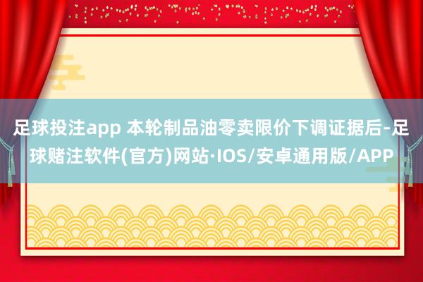 足球投注app　　 本轮制品油零卖限价下调证据后-足球赌注软件(官方)网站·IOS/安卓通用版/APP