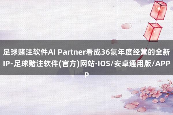 足球赌注软件AI Partner看成36氪年度经营的全新IP-足球赌注软件(官方)网站·IOS/安卓通用版/APP