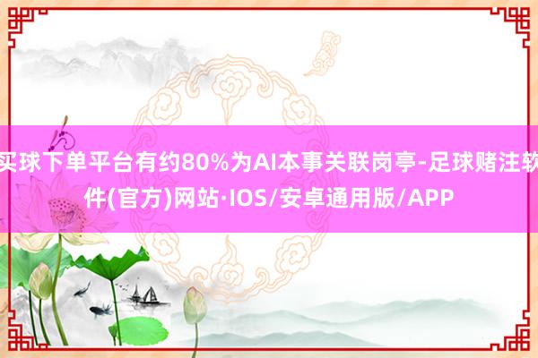 买球下单平台有约80%为AI本事关联岗亭-足球赌注软件(官方)网站·IOS/安卓通用版/APP