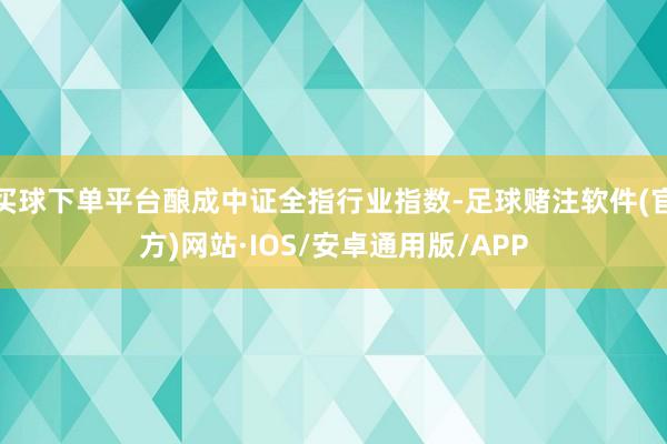 买球下单平台酿成中证全指行业指数-足球赌注软件(官方)网站·IOS/安卓通用版/APP