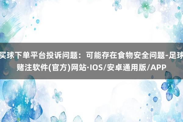 买球下单平台投诉问题：可能存在食物安全问题-足球赌注软件(官方)网站·IOS/安卓通用版/APP