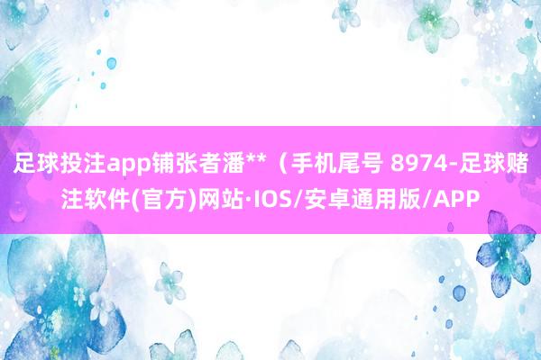 足球投注app铺张者潘**（手机尾号 8974-足球赌注软件(官方)网站·IOS/安卓通用版/APP