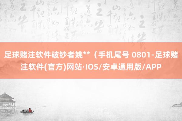 足球赌注软件破钞者姚**（手机尾号 0801-足球赌注软件(官方)网站·IOS/安卓通用版/APP