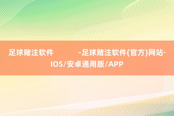 足球赌注软件            -足球赌注软件(官方)网站·IOS/安卓通用版/APP