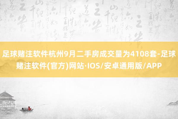 足球赌注软件杭州9月二手房成交量为4108套-足球赌注软件(官方)网站·IOS/安卓通用版/APP