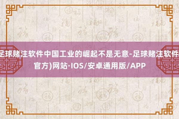 足球赌注软件中国工业的崛起不是无意-足球赌注软件(官方)网站·IOS/安卓通用版/APP