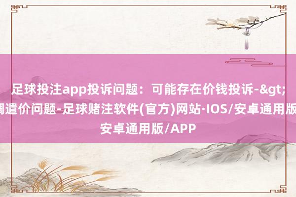 足球投注app投诉问题：可能存在价钱投诉->商场调遣价问题-足球赌注软件(官方)网站·IOS/安卓通用版/APP