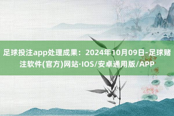 足球投注app处理成果：2024年10月09日-足球赌注软件(官方)网站·IOS/安卓通用版/APP