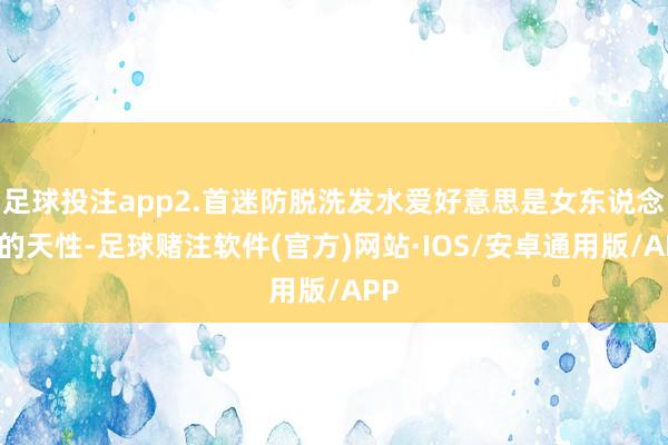 足球投注app2.首迷防脱洗发水爱好意思是女东说念主的天性-足球赌注软件(官方)网站·IOS/安卓通用版/APP