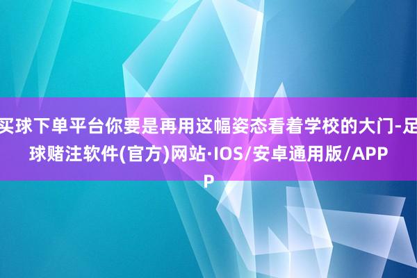 买球下单平台你要是再用这幅姿态看着学校的大门-足球赌注软件(官方)网站·IOS/安卓通用版/APP