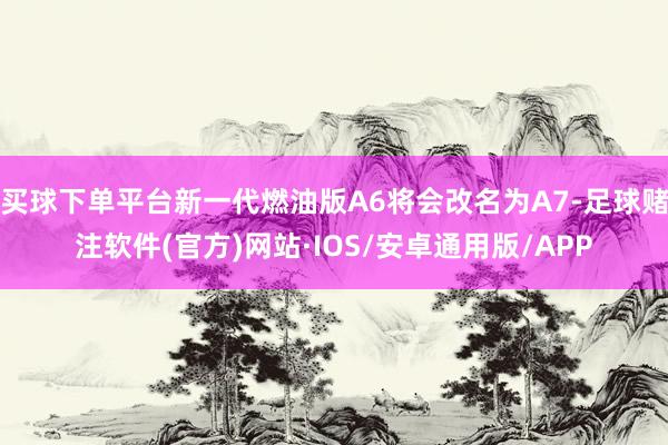 买球下单平台新一代燃油版A6将会改名为A7-足球赌注软件(官方)网站·IOS/安卓通用版/APP