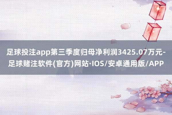 足球投注app第三季度归母净利润3425.07万元-足球赌注软件(官方)网站·IOS/安卓通用版/APP