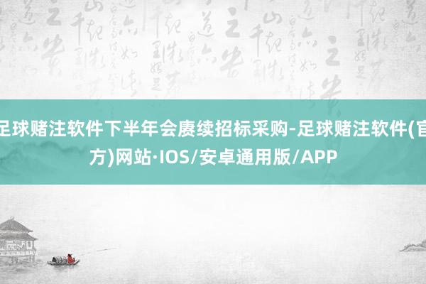 足球赌注软件下半年会赓续招标采购-足球赌注软件(官方)网站·IOS/安卓通用版/APP