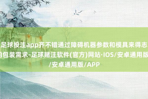 足球投注app齐不错通过障碍机器参数和模具来得志产物的包装需求-足球赌注软件(官方)网站·IOS/安卓通用版/APP