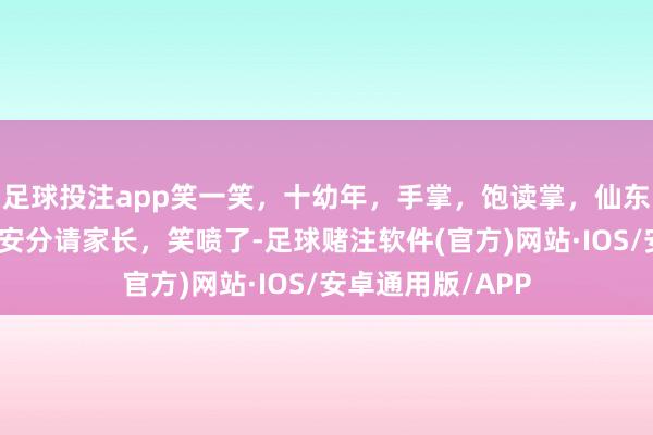 足球投注app笑一笑，十幼年，手掌，饱读掌，仙东说念主掌，最怕安分请家长，笑喷了-足球赌注软件(官方)网站·IOS/安卓通用版/APP