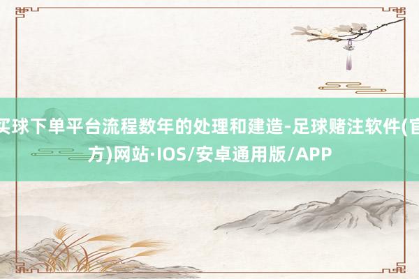 买球下单平台流程数年的处理和建造-足球赌注软件(官方)网站·IOS/安卓通用版/APP