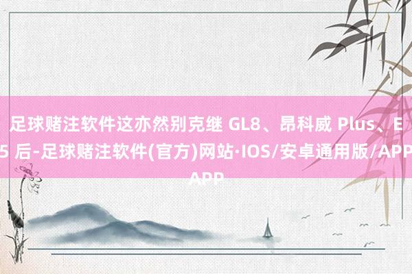 足球赌注软件这亦然别克继 GL8、昂科威 Plus、E5 后-足球赌注软件(官方)网站·IOS/安卓通用版/APP