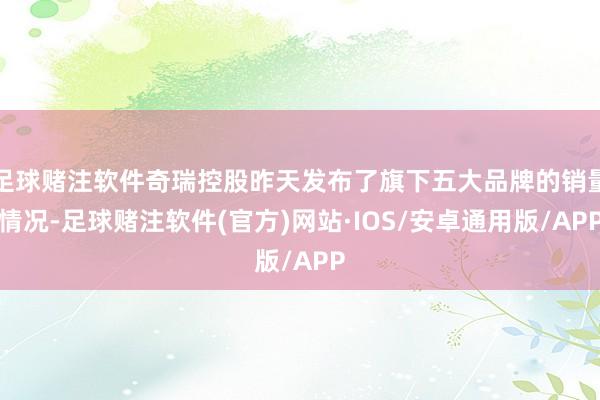 足球赌注软件奇瑞控股昨天发布了旗下五大品牌的销量情况-足球赌注软件(官方)网站·IOS/安卓通用版/APP