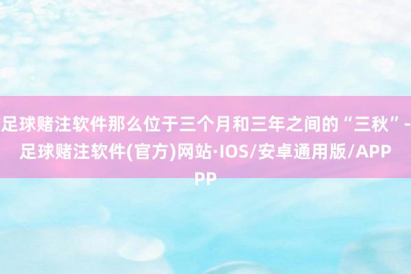 足球赌注软件那么位于三个月和三年之间的“三秋”-足球赌注软件(官方)网站·IOS/安卓通用版/APP