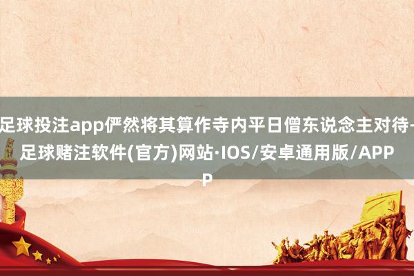 足球投注app俨然将其算作寺内平日僧东说念主对待-足球赌注软件(官方)网站·IOS/安卓通用版/APP