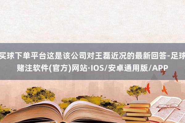 买球下单平台这是该公司对王磊近况的最新回答-足球赌注软件(官方)网站·IOS/安卓通用版/APP