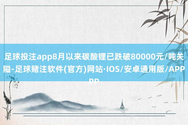 足球投注app8月以来碳酸锂已跌破80000元/吨关隘-足球赌注软件(官方)网站·IOS/安卓通用版/APP