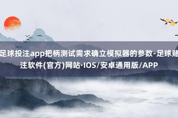 足球投注app把柄测试需求确立模拟器的参数-足球赌注软件(官方)网站·IOS/安卓通用版/APP