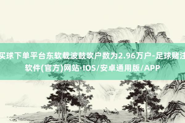 买球下单平台东软载波鼓吹户数为2.96万户-足球赌注软件(官方)网站·IOS/安卓通用版/APP