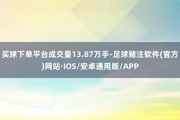 买球下单平台成交量13.87万手-足球赌注软件(官方)网站·IOS/安卓通用版/APP