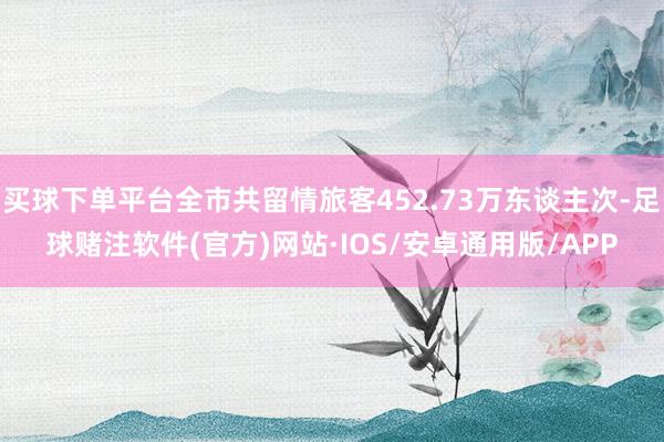 买球下单平台全市共留情旅客452.73万东谈主次-足球赌注软件(官方)网站·IOS/安卓通用版/APP