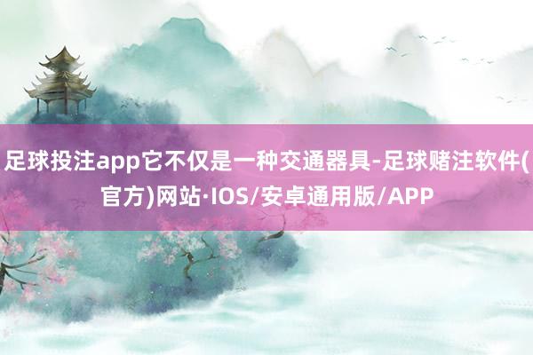 足球投注app它不仅是一种交通器具-足球赌注软件(官方)网站·IOS/安卓通用版/APP