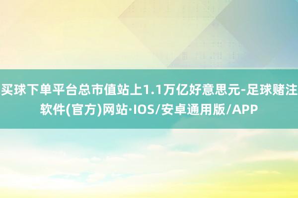 买球下单平台总市值站上1.1万亿好意思元-足球赌注软件(官方)网站·IOS/安卓通用版/APP