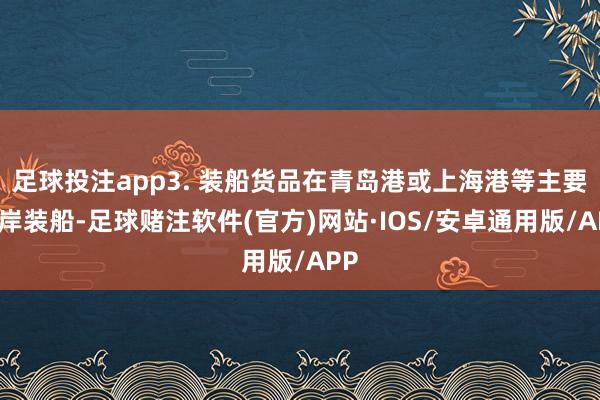 足球投注app3. 装船货品在青岛港或上海港等主要口岸装船-足球赌注软件(官方)网站·IOS/安卓通用版/APP