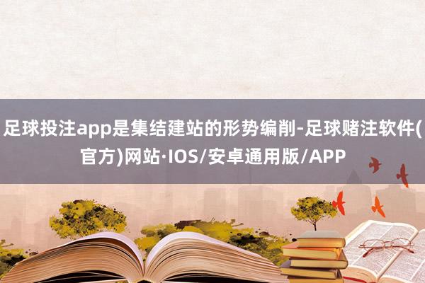 足球投注app是集结建站的形势编削-足球赌注软件(官方)网站·IOS/安卓通用版/APP