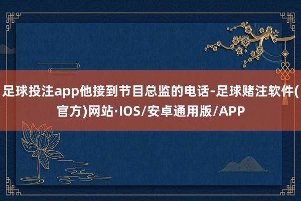 足球投注app他接到节目总监的电话-足球赌注软件(官方)网站·IOS/安卓通用版/APP