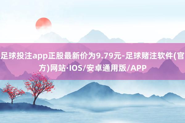 足球投注app正股最新价为9.79元-足球赌注软件(官方)网站·IOS/安卓通用版/APP