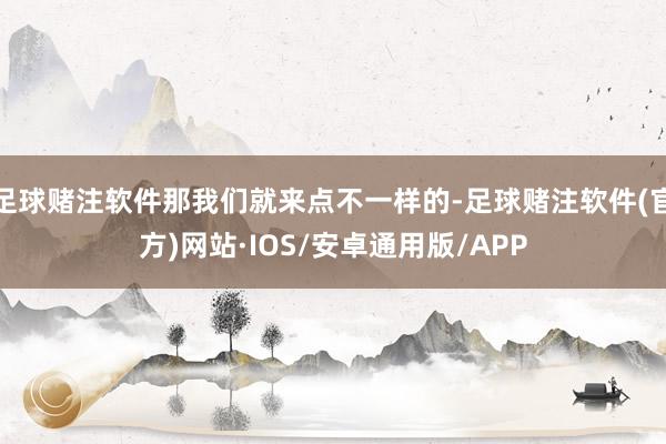 足球赌注软件那我们就来点不一样的-足球赌注软件(官方)网站·IOS/安卓通用版/APP