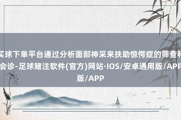 买球下单平台通过分析面部神采来扶助惊愕症的筛查和会诊-足球赌注软件(官方)网站·IOS/安卓通用版/APP