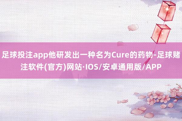 足球投注app他研发出一种名为Cure的药物-足球赌注软件(官方)网站·IOS/安卓通用版/APP