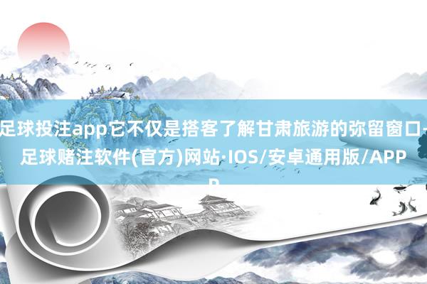 足球投注app它不仅是搭客了解甘肃旅游的弥留窗口-足球赌注软件(官方)网站·IOS/安卓通用版/APP