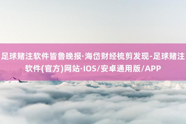 足球赌注软件　　皆鲁晚报·海岱财经梳剪发现-足球赌注软件(官方)网站·IOS/安卓通用版/APP