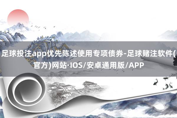 足球投注app优先陈述使用专项债券-足球赌注软件(官方)网站·IOS/安卓通用版/APP