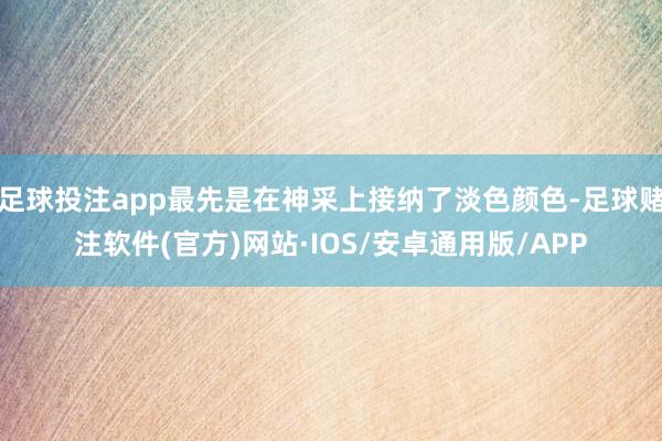 足球投注app最先是在神采上接纳了淡色颜色-足球赌注软件(官方)网站·IOS/安卓通用版/APP