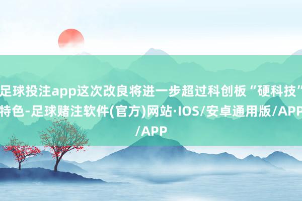 足球投注app这次改良将进一步超过科创板“硬科技”特色-足球赌注软件(官方)网站·IOS/安卓通用版/APP