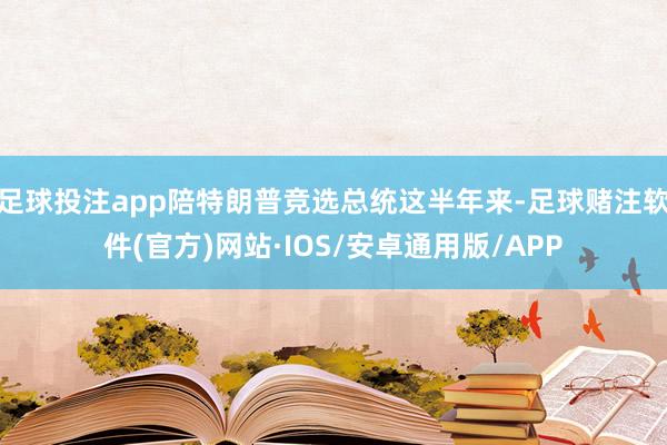 足球投注app陪特朗普竞选总统这半年来-足球赌注软件(官方)网站·IOS/安卓通用版/APP