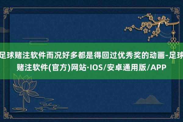 足球赌注软件而况好多都是得回过优秀奖的动画-足球赌注软件(官方)网站·IOS/安卓通用版/APP