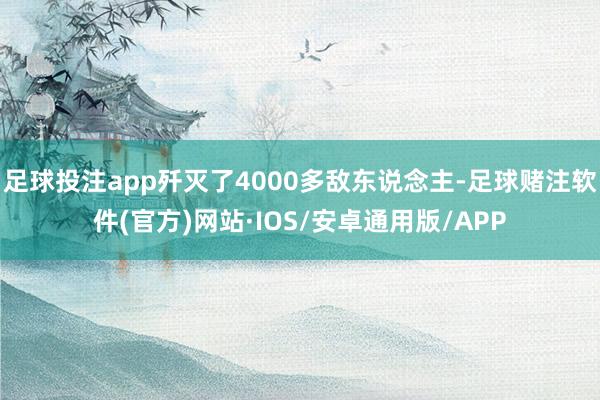 足球投注app歼灭了4000多敌东说念主-足球赌注软件(官方)网站·IOS/安卓通用版/APP